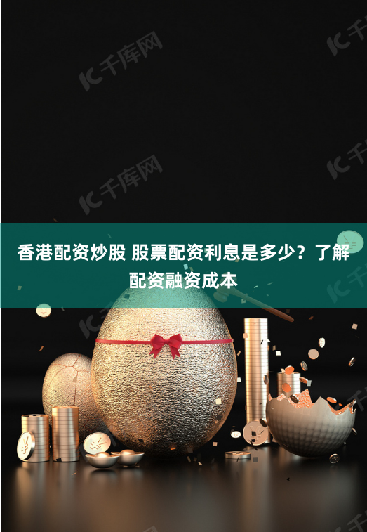 香港配资炒股 股票配资利息是多少？了解配资融资成本