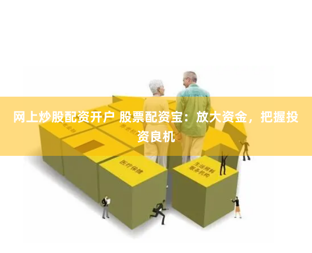 网上炒股配资开户 股票配资宝：放大资金，把握投资良机