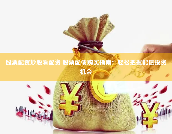 股票配资炒股看配资 股票配债购买指南：轻松把握配债投资机会