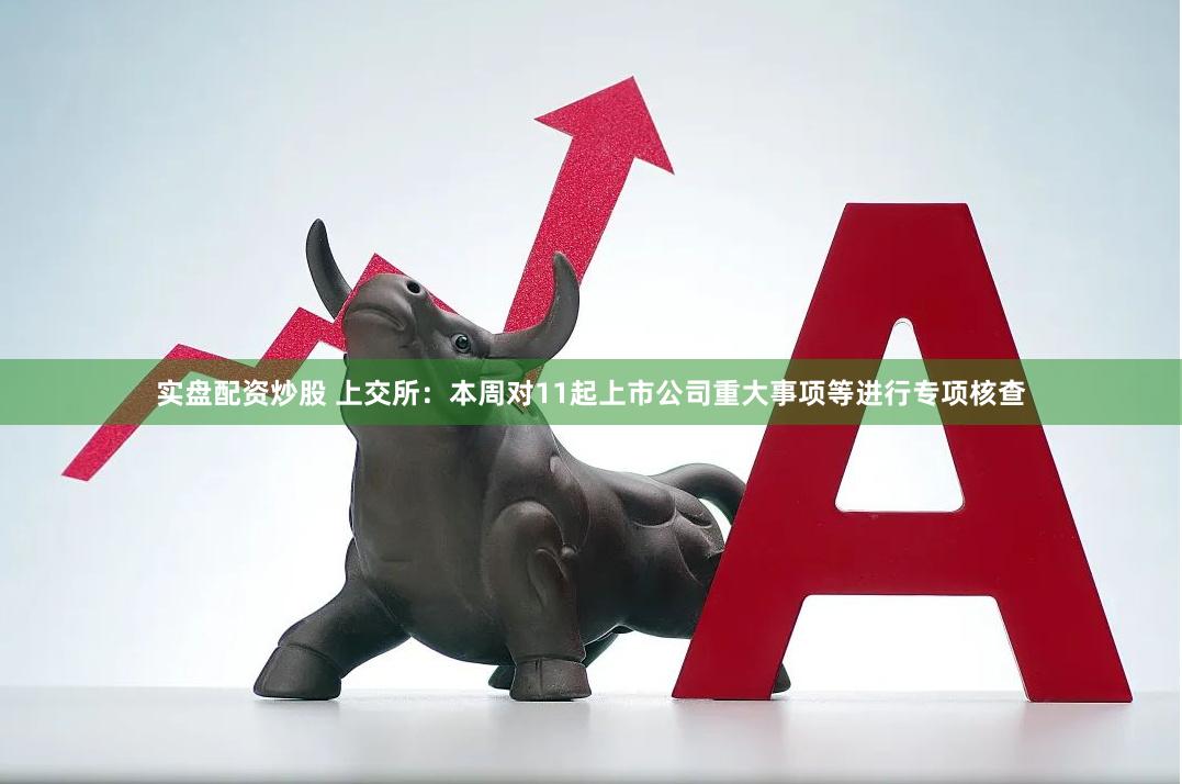 实盘配资炒股 上交所：本周对11起上市公司重大事项等进行专项核查