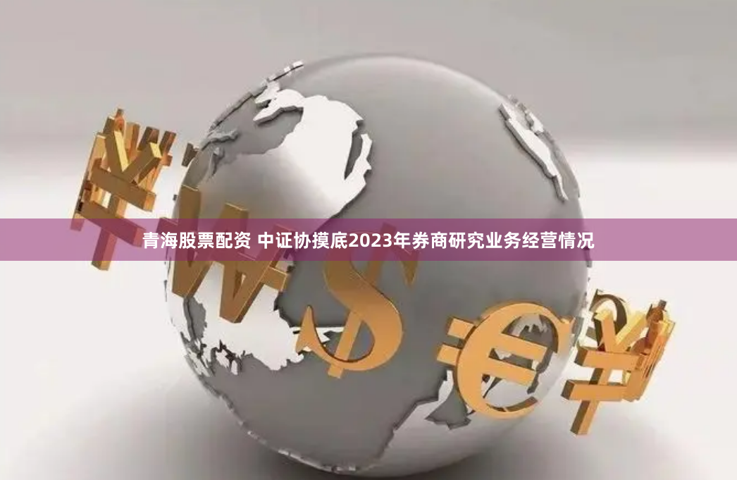 青海股票配资 中证协摸底2023年券商研究业务经营情况