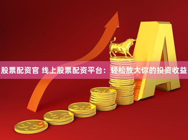 股票配资官 线上股票配资平台：轻松放大你的投资收益