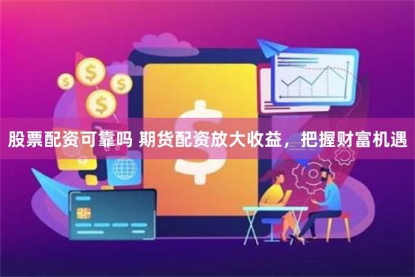 股票配资可靠吗 期货配资放大收益，把握财富机遇