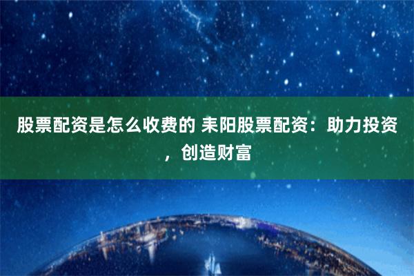 股票配资是怎么收费的 耒阳股票配资：助力投资，创造财富