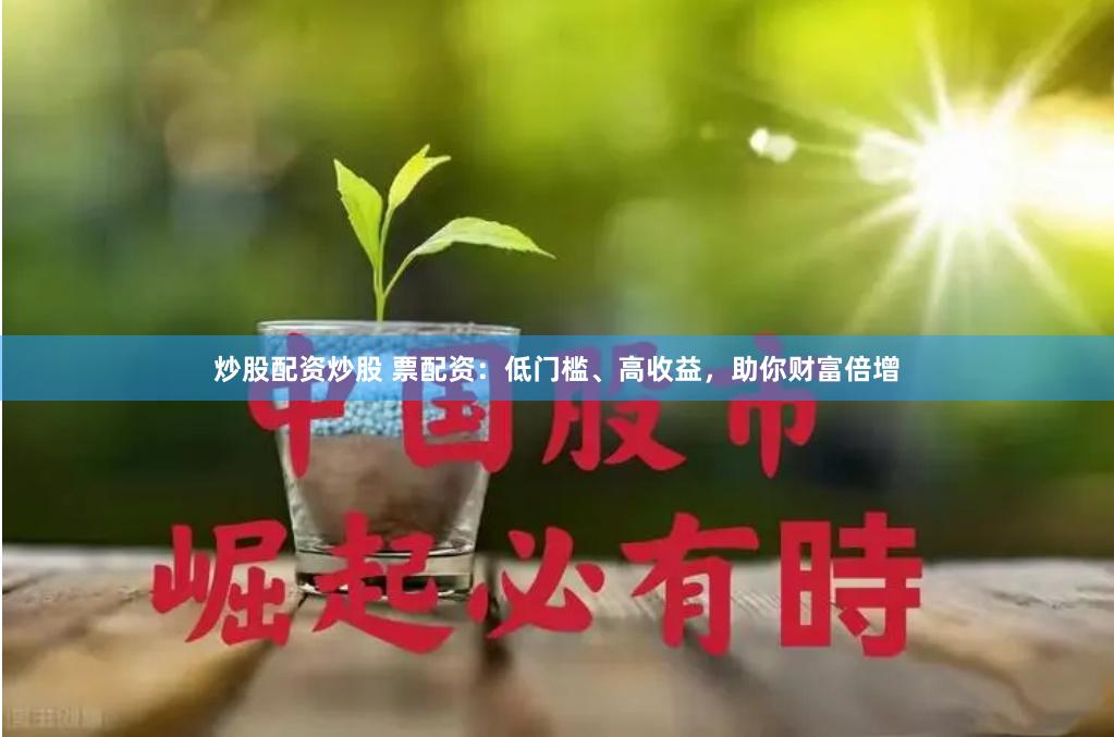 炒股配资炒股 票配资：低门槛、高收益，助你财富倍增