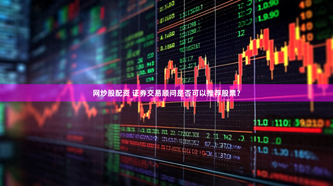 网炒股配资 证券交易顾问是否可以推荐股票？