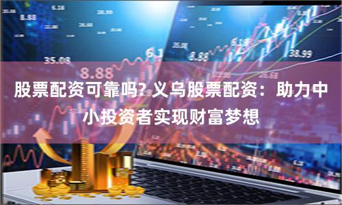 股票配资可靠吗? 义乌股票配资：助力中小投资者实现财富梦想