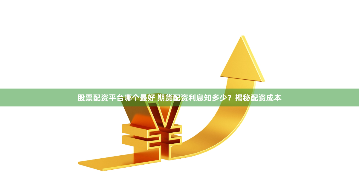 股票配资平台哪个最好 期货配资利息知多少？揭秘配资成本