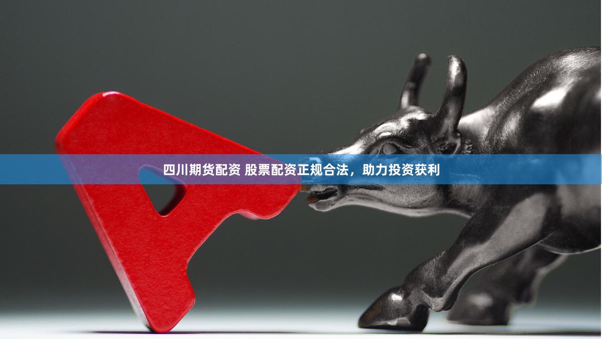 四川期货配资 股票配资正规合法，助力投资获利