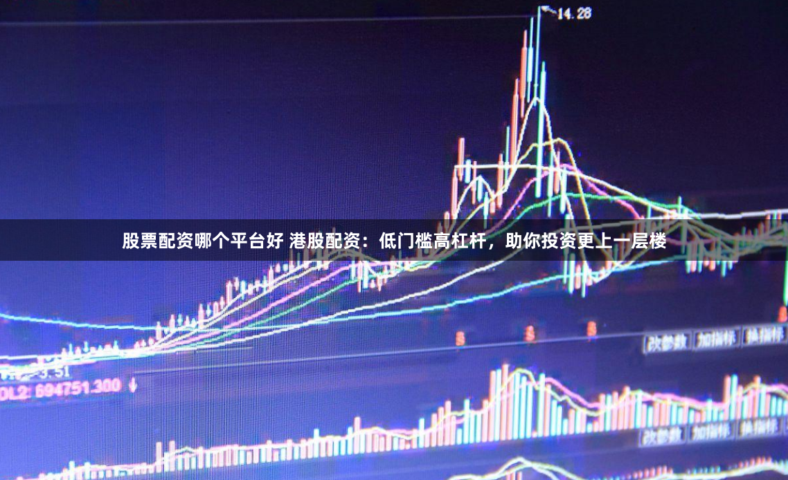 股票配资哪个平台好 港股配资：低门槛高杠杆，助你投资更上一层楼