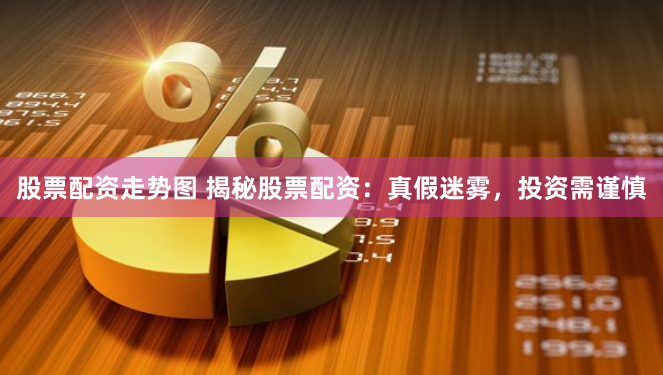 股票配资走势图 揭秘股票配资：真假迷雾，投资需谨慎