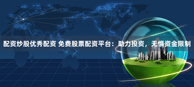 配资炒股优秀配资 免费股票配资平台：助力投资，无惧资金限制