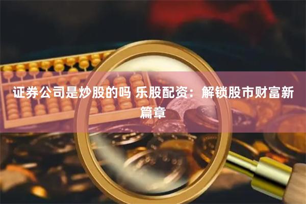 证券公司是炒股的吗 乐股配资：解锁股市财富新篇章