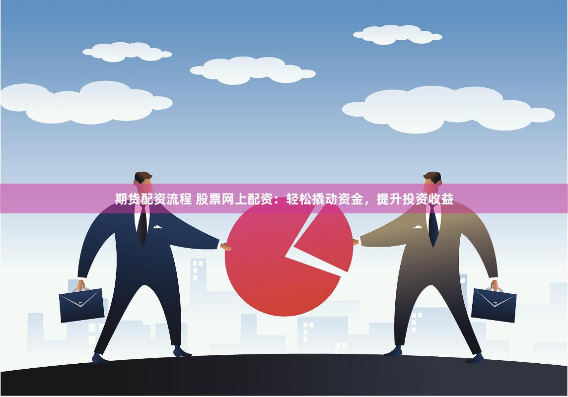 期货配资流程 股票网上配资：轻松撬动资金，提升投资收益