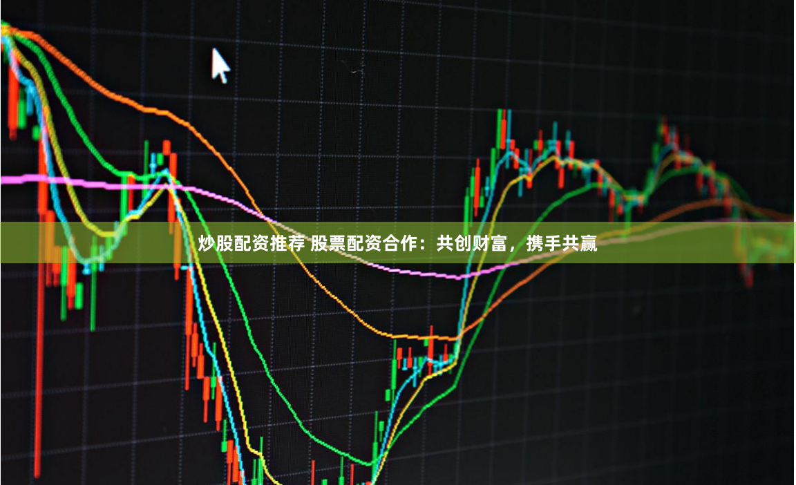 炒股配资推荐 股票配资合作：共创财富，携手共赢