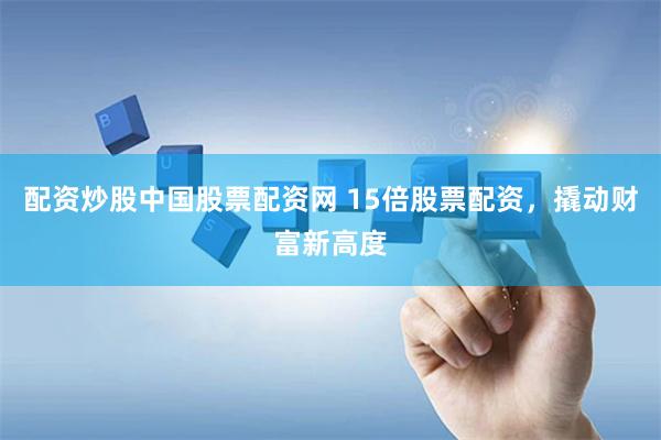 配资炒股中国股票配资网 15倍股票配资，撬动财富新高度