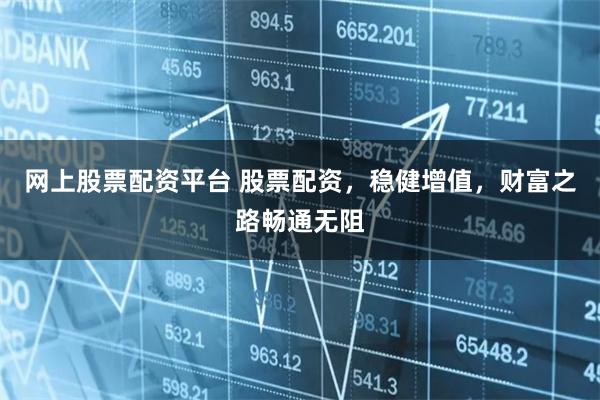 网上股票配资平台 股票配资，稳健增值，财富之路畅通无阻