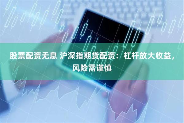 股票配资无息 沪深指期货配资：杠杆放大收益，风险需谨慎