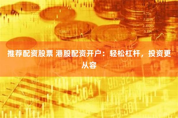 推荐配资股票 港股配资开户：轻松杠杆，投资更从容