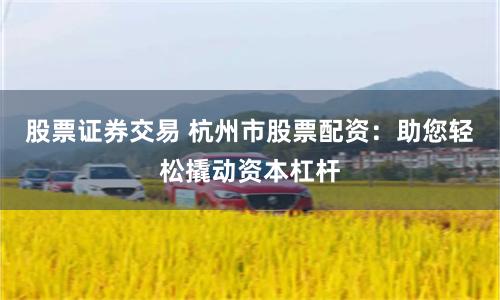 股票证券交易 杭州市股票配资：助您轻松撬动资本杠杆