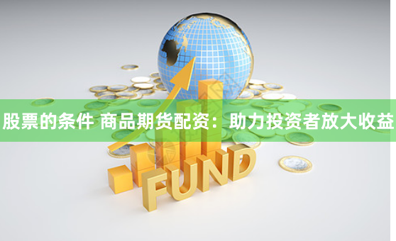 股票的条件 商品期货配资：助力投资者放大收益