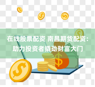 在线股票配资 南昌期货配资：助力投资者撬动财富大门