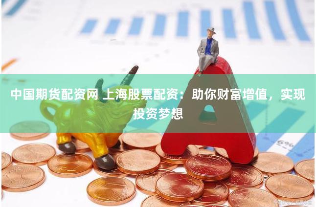 中国期货配资网 上海股票配资：助你财富增值，实现投资梦想
