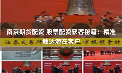 南京期货配资 股票配资获客秘籍：精准触达潜在客户