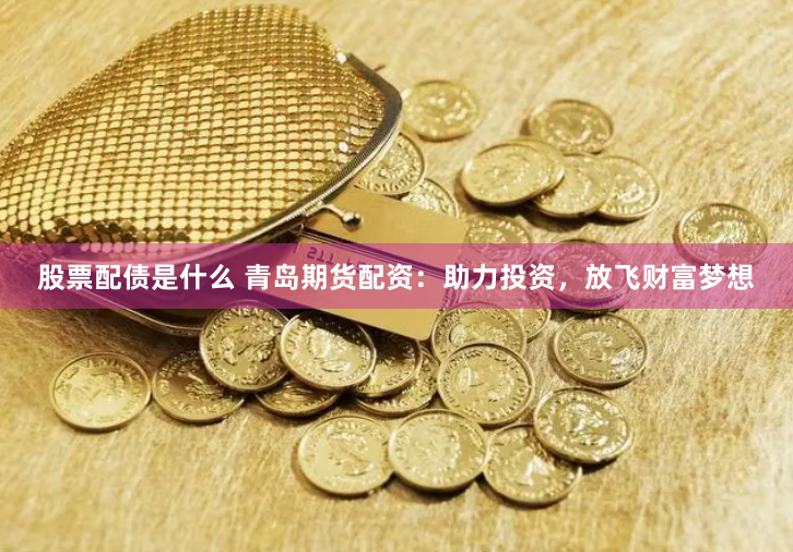 股票配债是什么 青岛期货配资：助力投资，放飞财富梦想