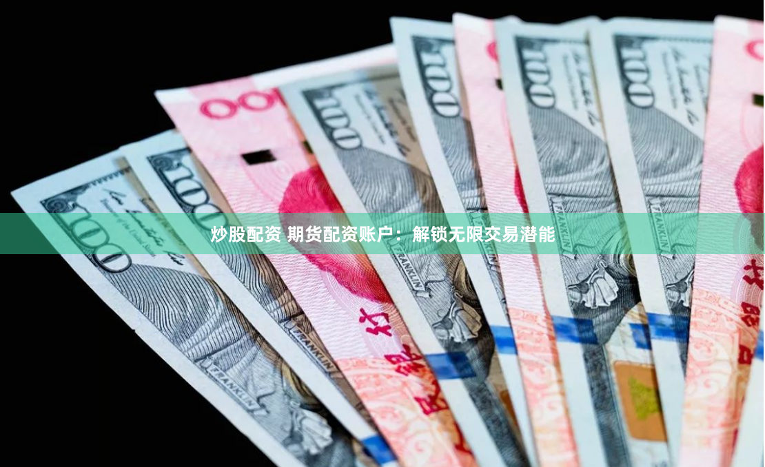 炒股配资 期货配资账户：解锁无限交易潜能