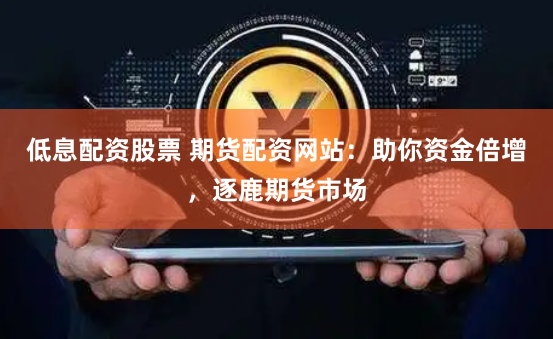 低息配资股票 期货配资网站：助你资金倍增，逐鹿期货市场