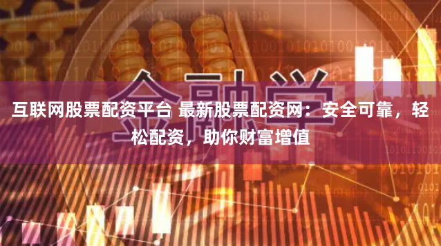 互联网股票配资平台 最新股票配资网：安全可靠，轻松配资，助你财富增值