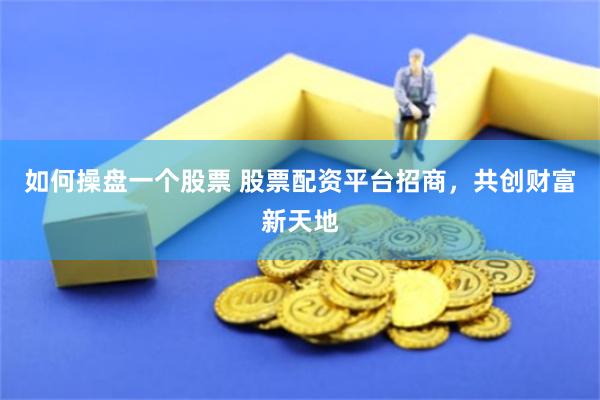 如何操盘一个股票 股票配资平台招商，共创财富新天地