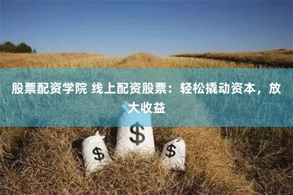 股票配资学院 线上配资股票：轻松撬动资本，放大收益