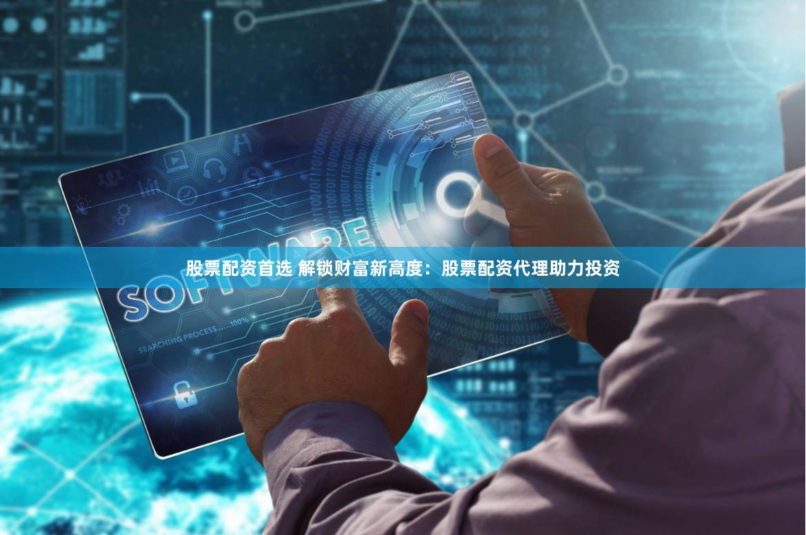 股票配资首选 解锁财富新高度：股票配资代理助力投资