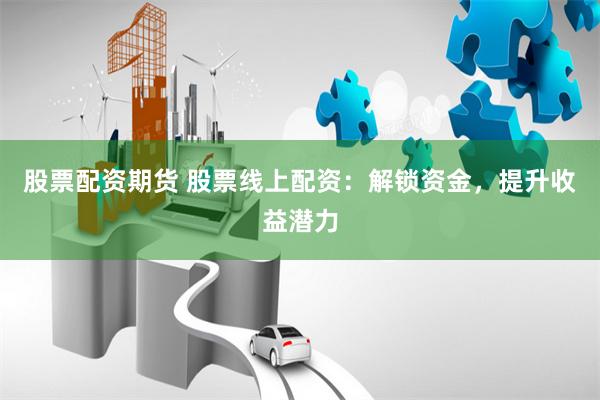 股票配资期货 股票线上配资：解锁资金，提升收益潜力