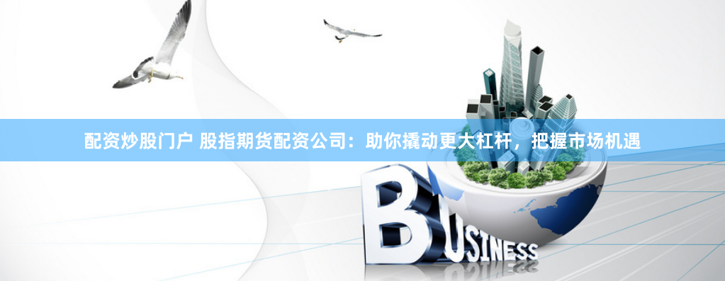 配资炒股门户 股指期货配资公司：助你撬动更大杠杆，把握市场机遇