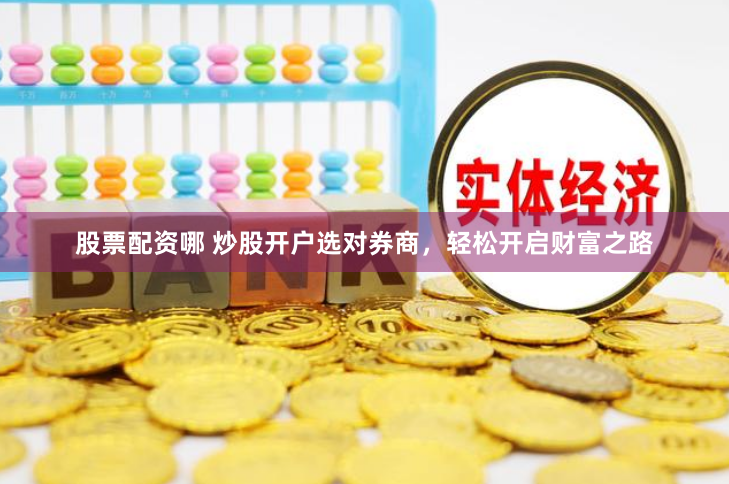 股票配资哪 炒股开户选对券商，轻松开启财富之路