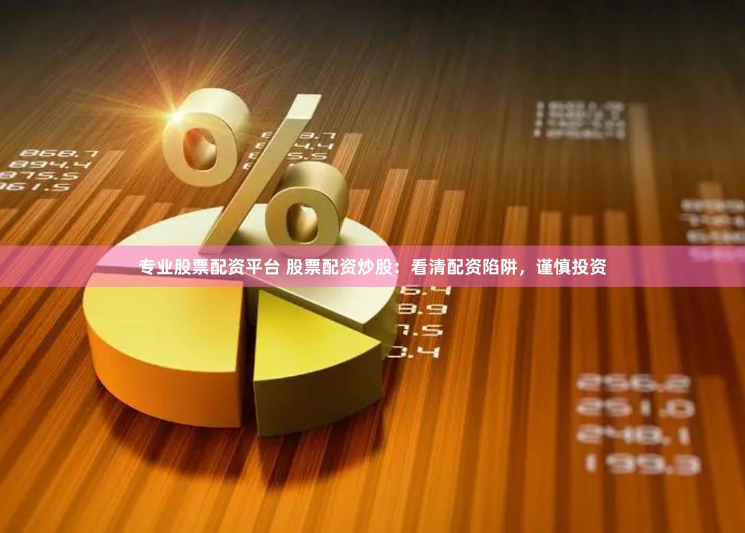 专业股票配资平台 股票配资炒股：看清配资陷阱，谨慎投资