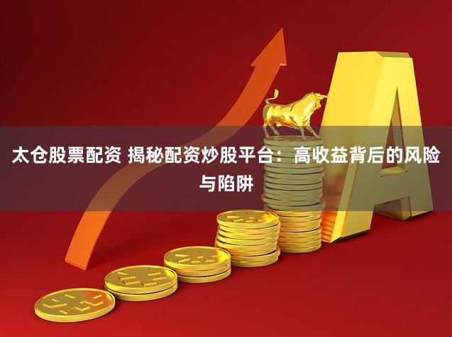 太仓股票配资 揭秘配资炒股平台：高收益背后的风险与陷阱