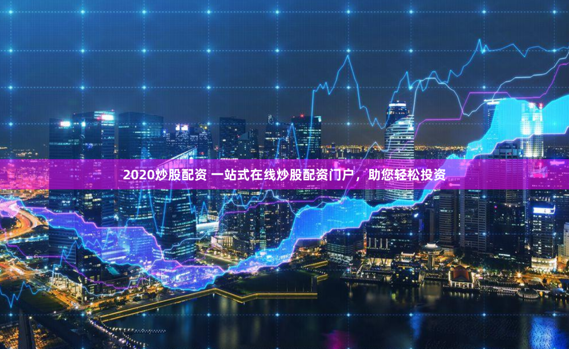 2020炒股配资 一站式在线炒股配资门户，助您轻松投资