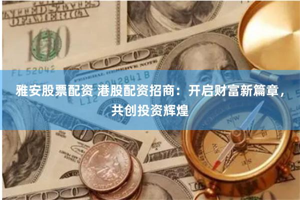 雅安股票配资 港股配资招商：开启财富新篇章，共创投资辉煌