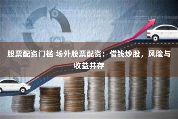 股票配资门槛 场外股票配资：借钱炒股，风险与收益并存