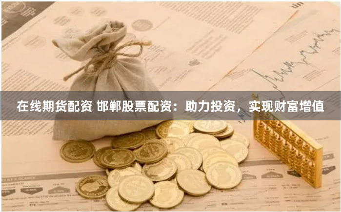 在线期货配资 邯郸股票配资：助力投资，实现财富增值