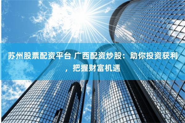 苏州股票配资平台 广西配资炒股：助你投资获利，把握财富机遇