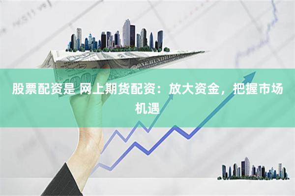 股票配资是 网上期货配资：放大资金，把握市场机遇