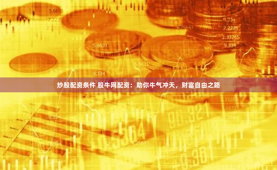 炒股配资条件 股牛网配资：助你牛气冲天，财富自由之路