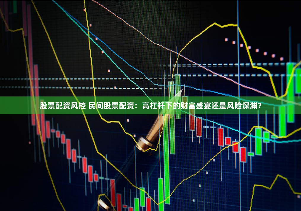 股票配资风控 民间股票配资：高杠杆下的财富盛宴还是风险深渊？