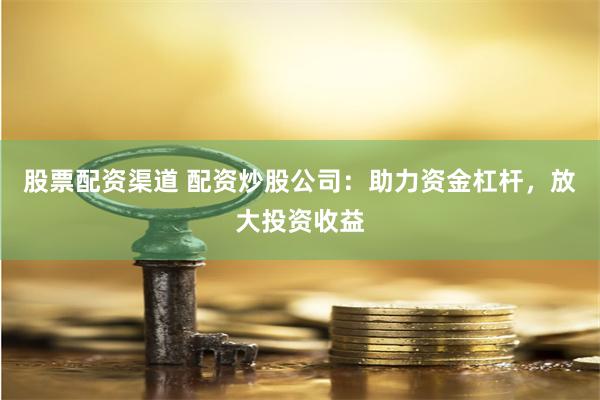 股票配资渠道 配资炒股公司：助力资金杠杆，放大投资收益