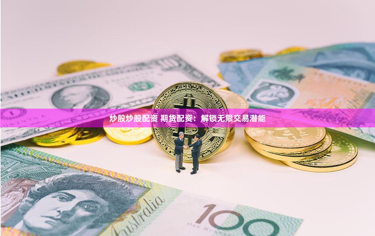 炒股炒股配资 期货配资：解锁无限交易潜能